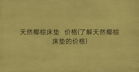 天然椰棕床垫  价格(了解天然椰棕床垫的价格)
